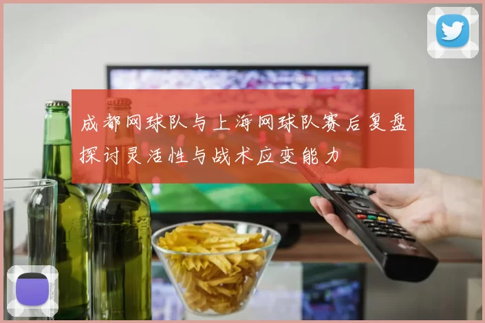 成都网球队与上海网球队赛后复盘探讨灵活性与战术应变能力