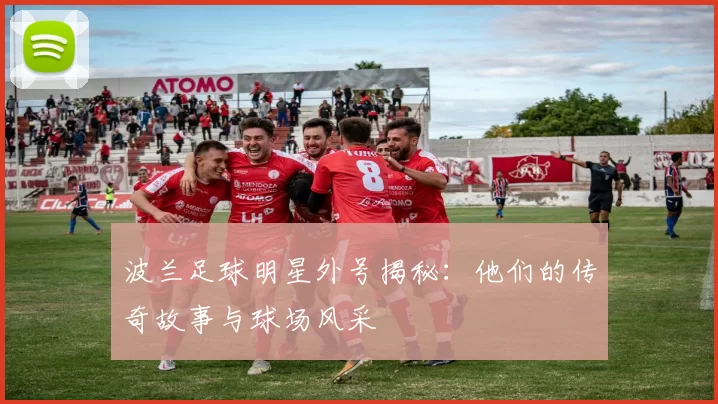 波兰足球明星外号揭秘：他们的传奇故事与球场风采