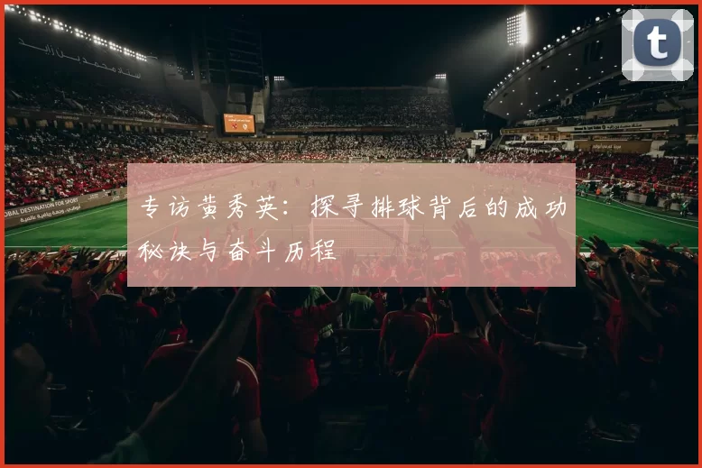 专访黄秀英：探寻排球背后的成功秘诀与奋斗历程