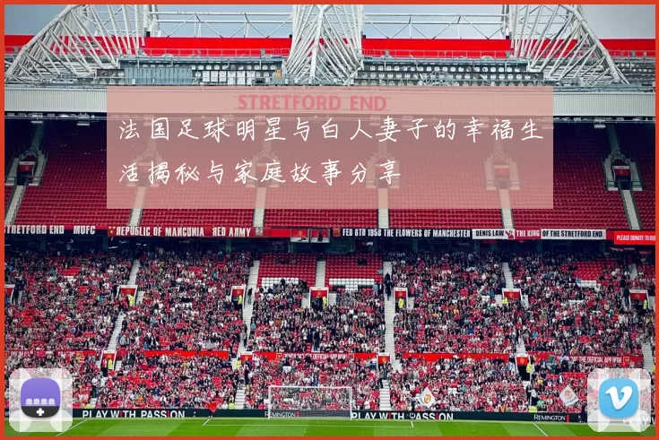 法国足球明星与白人妻子的幸福生活揭秘与家庭故事分享