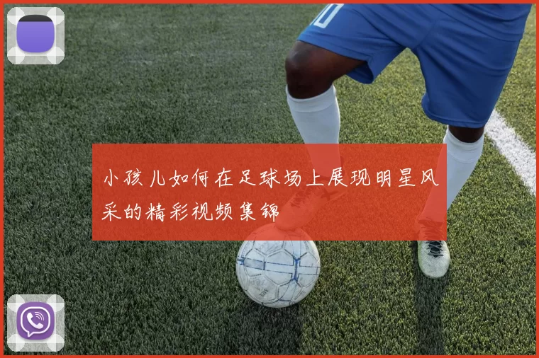 小孩儿如何在足球场上展现明星风采的精彩视频集锦