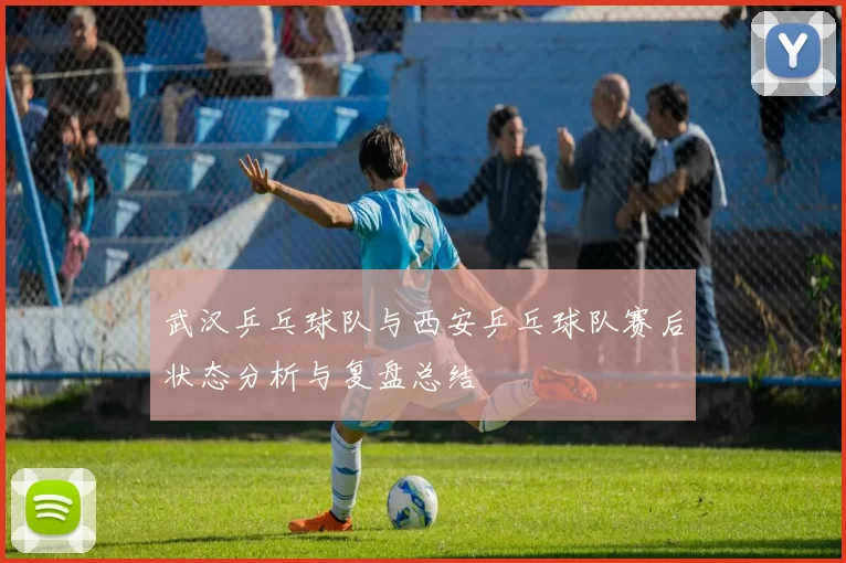 武汉乒乓球队与西安乒乓球队赛后状态分析与复盘总结