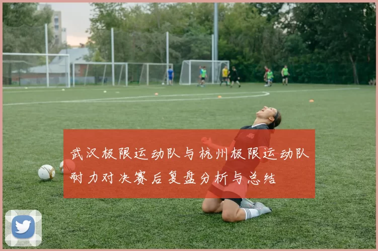 武汉极限运动队与杭州极限运动队耐力对决赛后复盘分析与总结