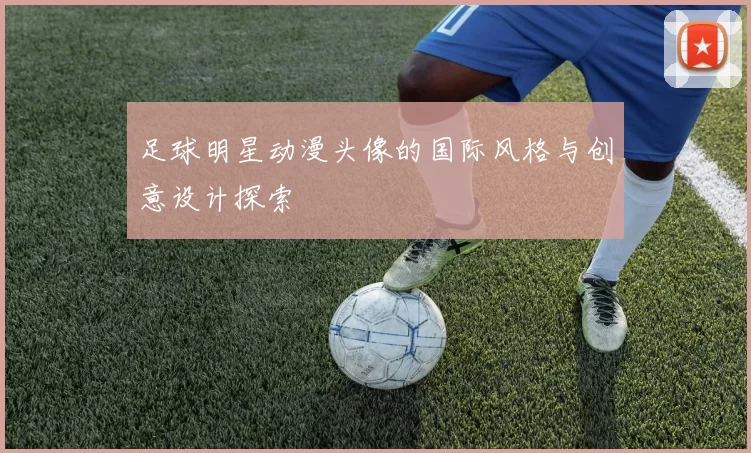 足球明星动漫头像的国际风格与创意设计探索
