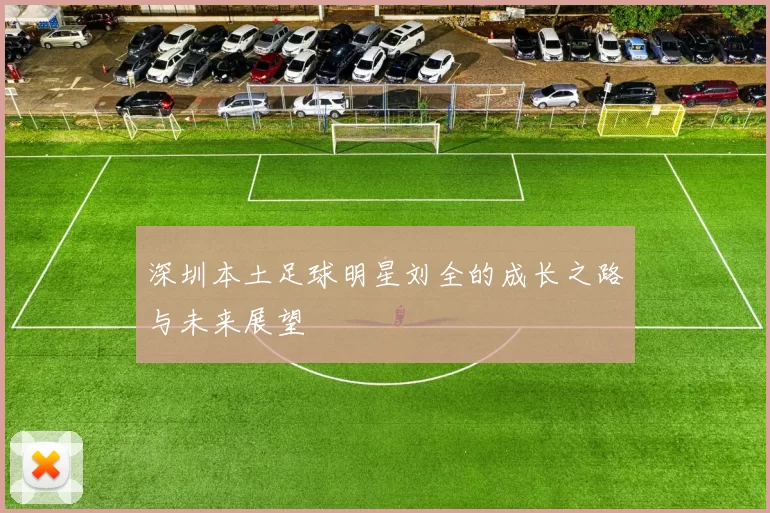 深圳本土足球明星刘全的成长之路与未来展望