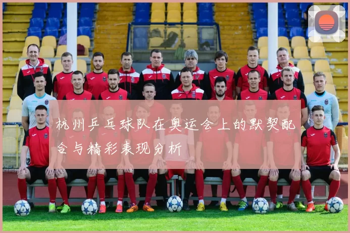 杭州乒乓球队在奥运会上的默契配合与精彩表现分析