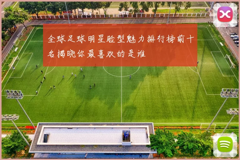 全球足球明星脸型魅力排行榜前十名揭晓你最喜欢的是谁