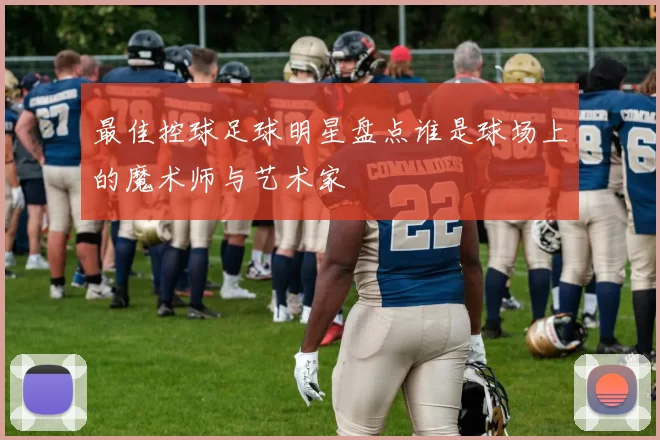 最佳控球足球明星盘点谁是球场上的魔术师与艺术家