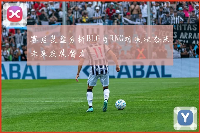 赛后复盘分析BLG与RNG对决状态及未来发展潜力