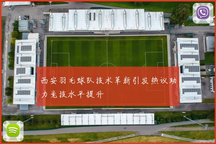 西安羽毛球队技术革新引发热议助力竞技水平提升