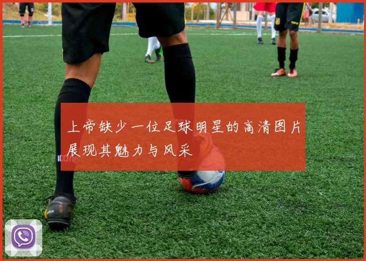 上帝缺少一位足球明星的高清图片展现其魅力与风采