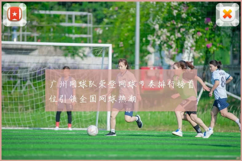 广州网球队荣登网球节奏排行榜首位引领全国网球热潮