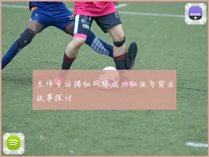 王伟专访揭秘网球成功秘诀与背后故事探讨