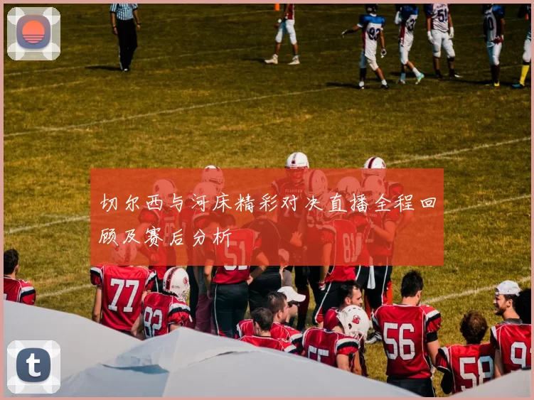 切尔西与河床精彩对决直播全程回顾及赛后分析