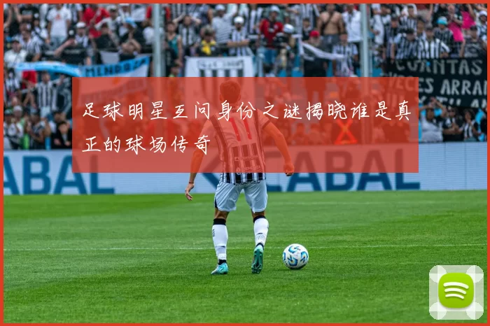 足球明星互问身份之谜揭晓谁是真正的球场传奇