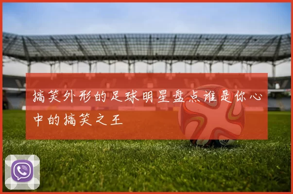 搞笑外形的足球明星盘点谁是你心中的搞笑之王