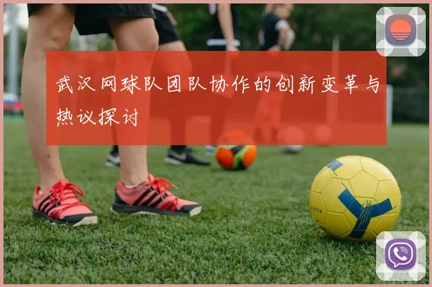 武汉网球队团队协作的创新变革与热议探讨