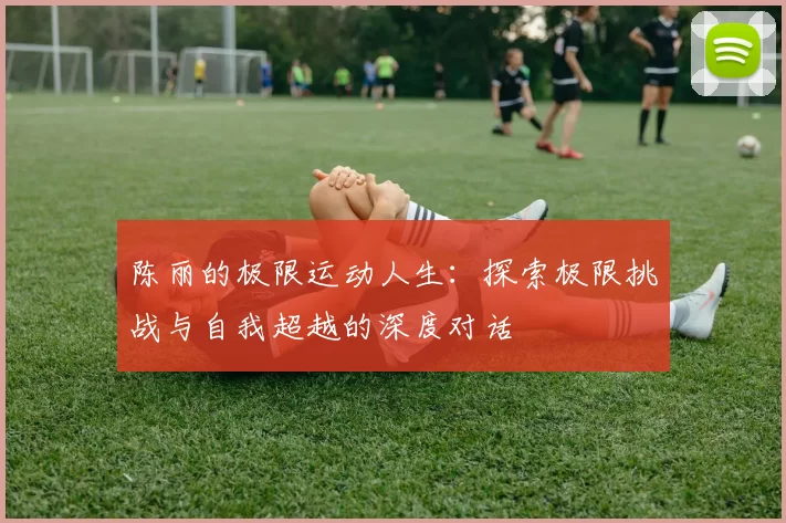 陈丽的极限运动人生：探索极限挑战与自我超越的深度对话