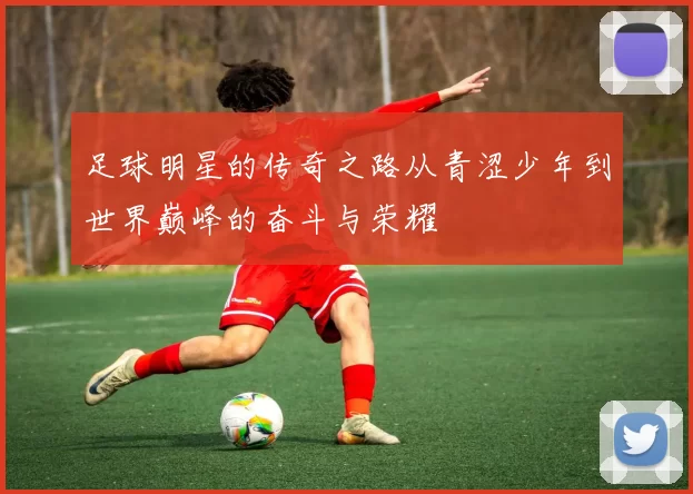 足球明星的传奇之路从青涩少年到世界巅峰的奋斗与荣耀