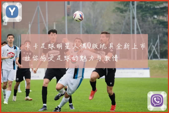 卡卡足球明星人偶Q版玩具全新上市让你感受足球的魅力与激情