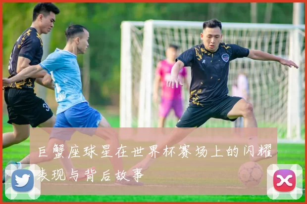巨蟹座球星在世界杯赛场上的闪耀表现与背后故事