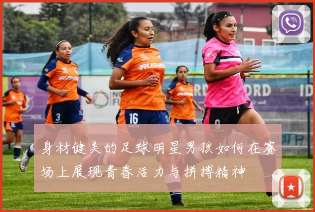 身材健美的足球明星男孩如何在赛场上展现青春活力与拼搏精神