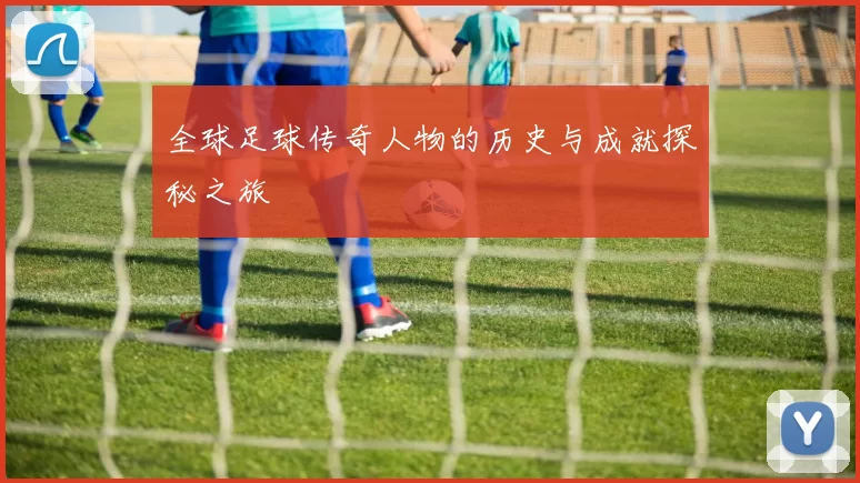 全球足球传奇人物的历史与成就探秘之旅