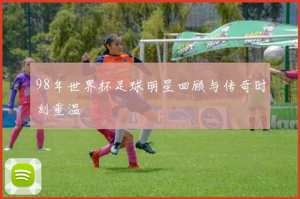 98年世界杯足球明星回顾与传奇时刻重温