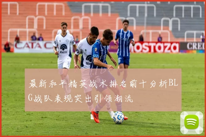 最新和平精英战术排名前十分析BLG战队表现突出引领潮流