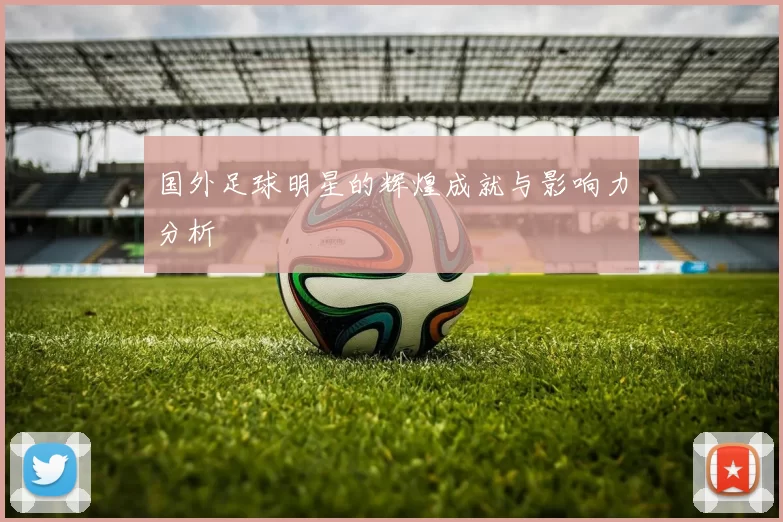 国外足球明星的辉煌成就与影响力分析