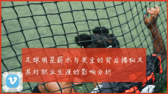 足球明星薪水与奖金的背后揭秘及其对职业生涯的影响分析