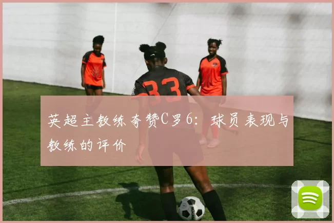 英超主教练夸赞C罗6：球员表现与教练的评价