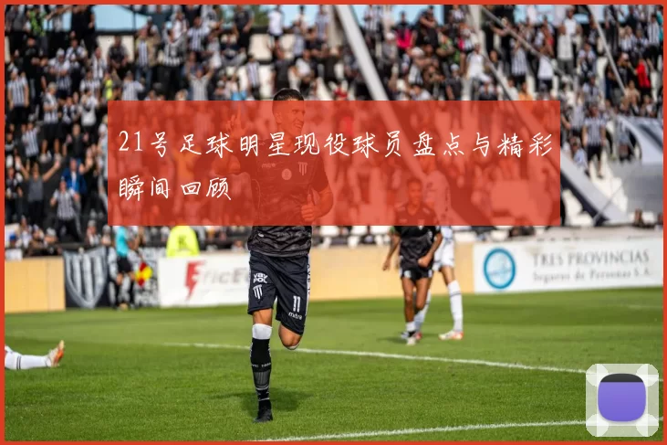 21号足球明星现役球员盘点与精彩瞬间回顾