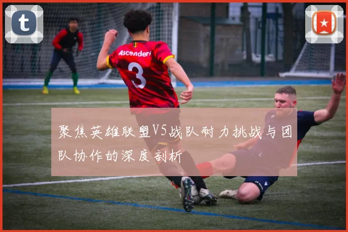 聚焦英雄联盟V5战队耐力挑战与团队协作的深度剖析