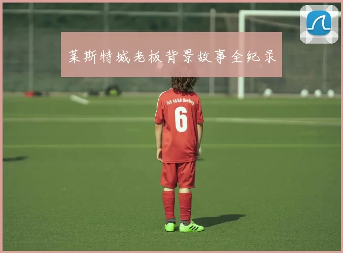 莱斯特城老板背景故事全纪录