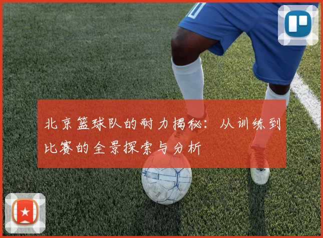 北京篮球队的耐力揭秘：从训练到比赛的全景探索与分析