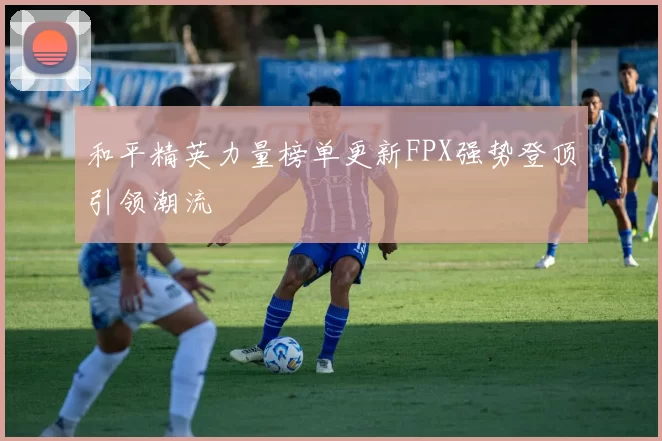 和平精英力量榜单更新FPX强势登顶引领潮流