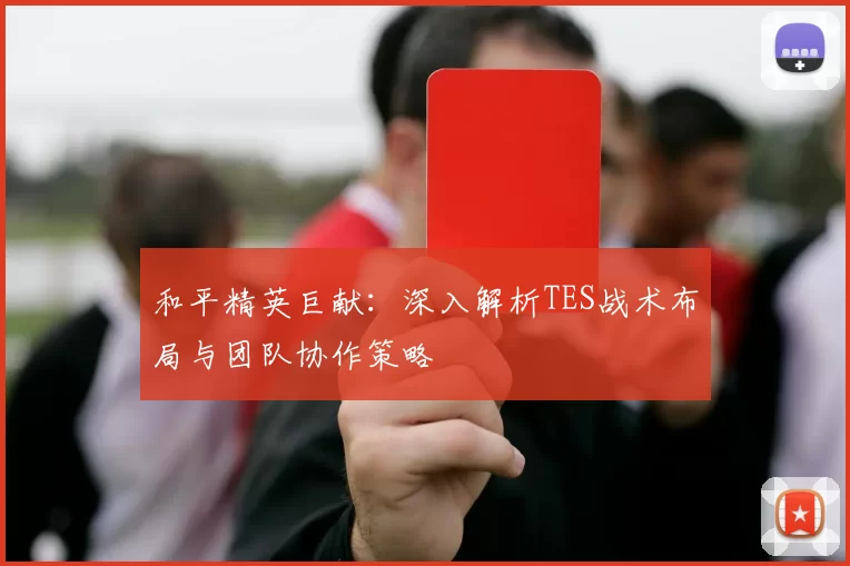 和平精英巨献：深入解析TES战术布局与团队协作策略