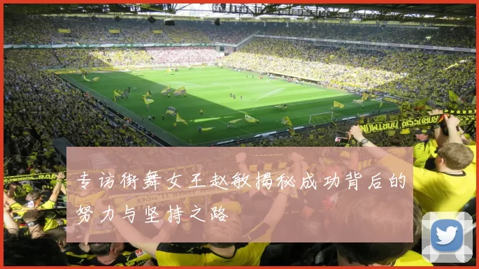 专访街舞女王赵敏揭秘成功背后的努力与坚持之路