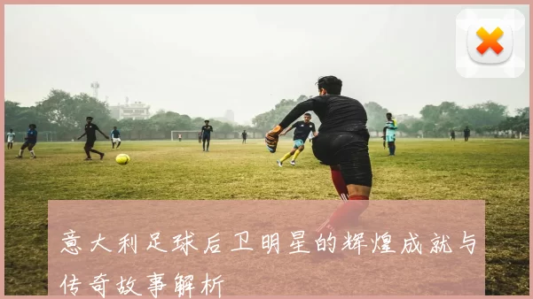 意大利足球后卫明星的辉煌成就与传奇故事解析