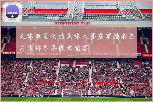 足球明星们的美味大餐盛宴精彩图片集锦尽享视觉盛宴