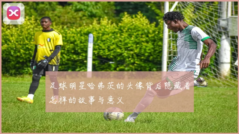 足球明星哈弗茨的头像背后隐藏着怎样的故事与意义