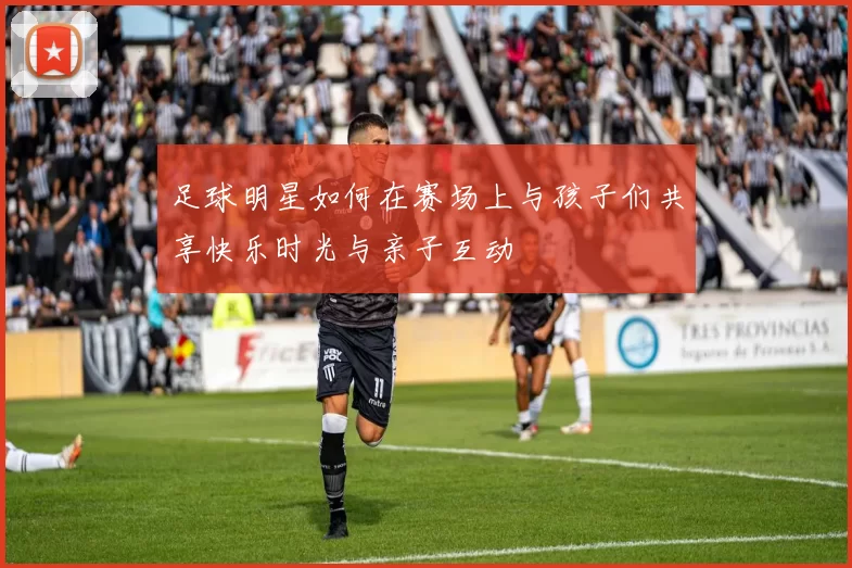 足球明星如何在赛场上与孩子们共享快乐时光与亲子互动