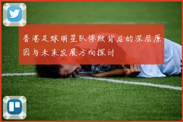 香港足球明星队惨败背后的深层原因与未来发展方向探讨