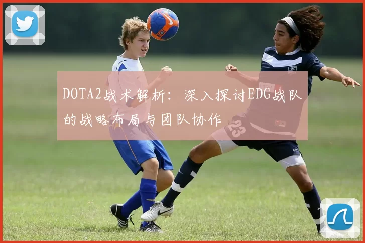 DOTA2战术解析：深入探讨EDG战队的战略布局与团队协作