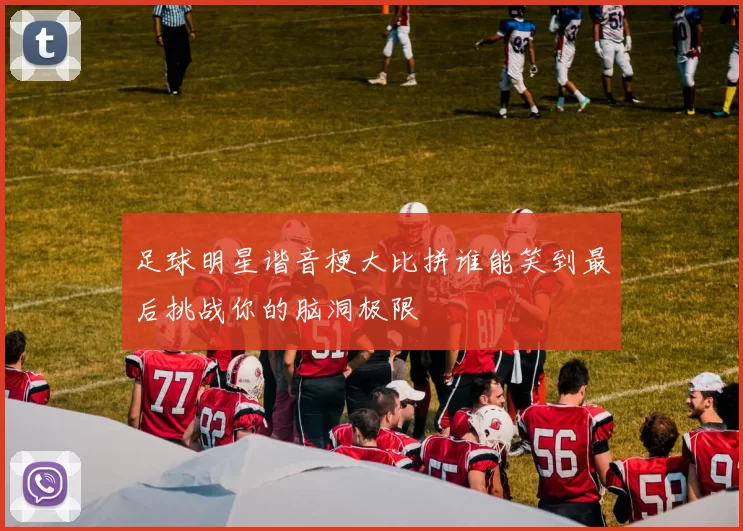 足球明星谐音梗大比拼谁能笑到最后挑战你的脑洞极限