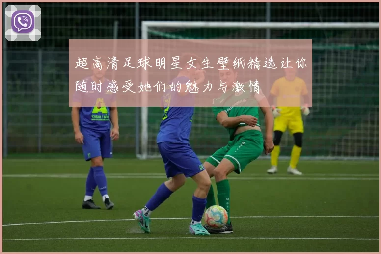 超高清足球明星女生壁纸精选让你随时感受她们的魅力与激情