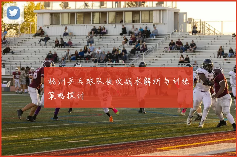 杭州乒乓球队快攻战术解析与训练策略探讨