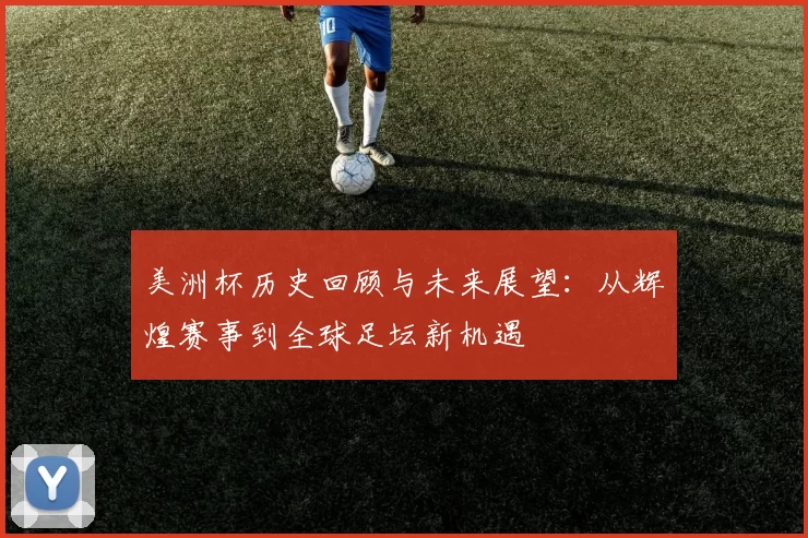 美洲杯历史回顾与未来展望：从辉煌赛事到全球足坛新机遇