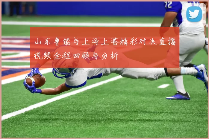 山东鲁能与上海上港精彩对决直播视频全程回顾与分析